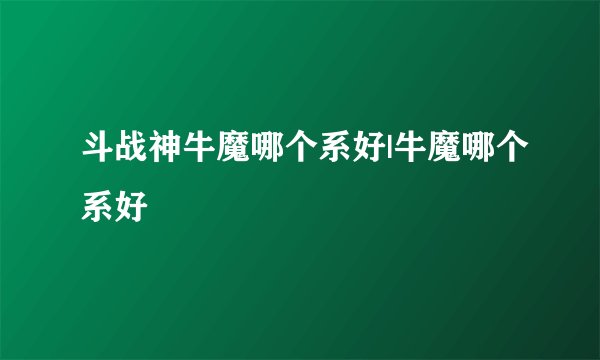 斗战神牛魔哪个系好|牛魔哪个系好
