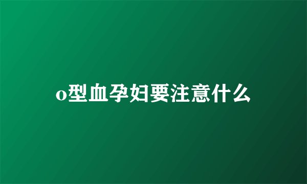 o型血孕妇要注意什么
