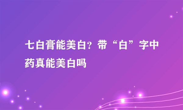 七白膏能美白？带“白”字中药真能美白吗