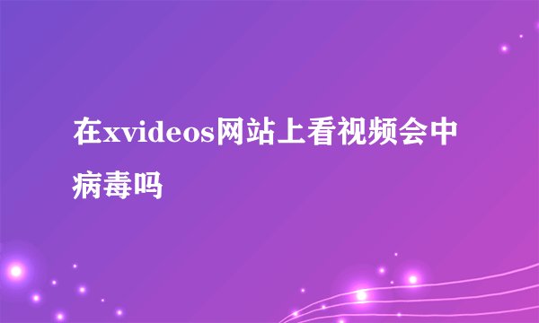 在xvideos网站上看视频会中病毒吗