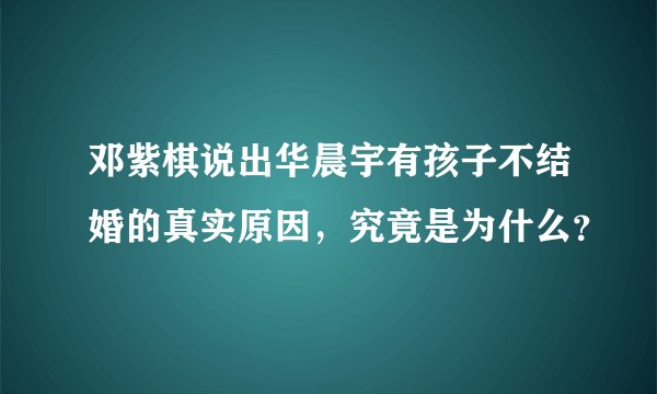 邓紫棋说出华晨宇有孩子不结婚的真实原因，究竟是为什么？