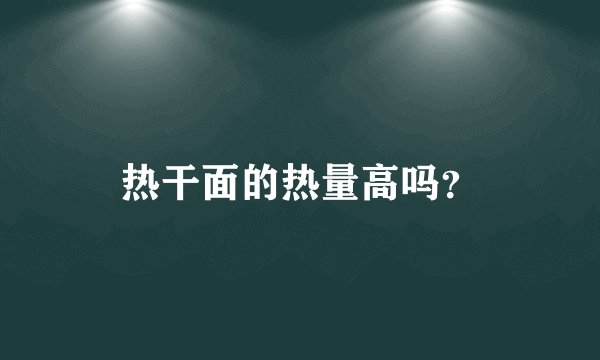 热干面的热量高吗？