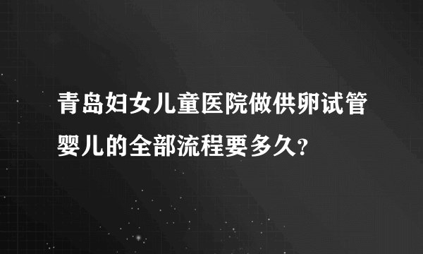 青岛妇女儿童医院做供卵试管婴儿的全部流程要多久?