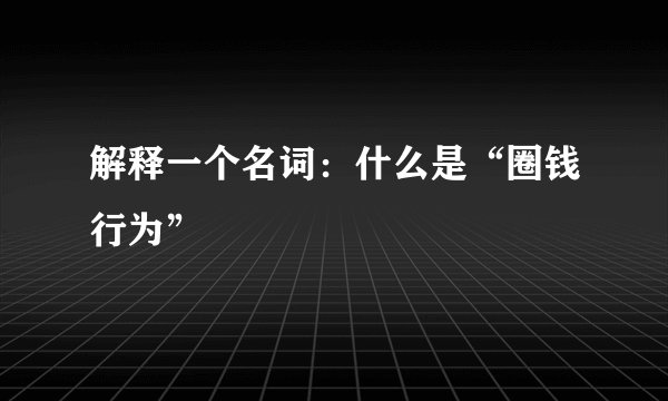 解释一个名词：什么是“圈钱行为”
