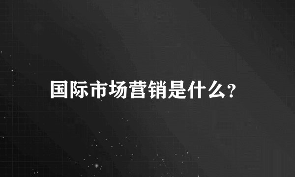 国际市场营销是什么？
