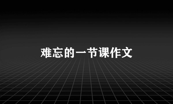 难忘的一节课作文