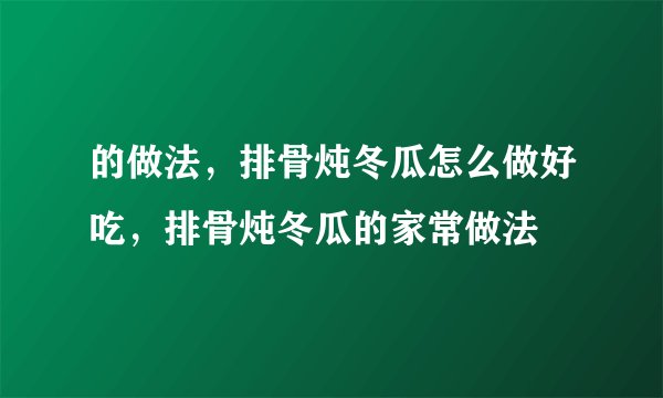 的做法,排骨炖冬瓜怎么做好吃,排骨炖冬瓜的家常做法