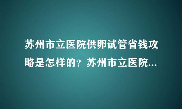 苏州市立医院供卵试管省钱攻略是怎样的？苏州市立医院可以做供卵吗？