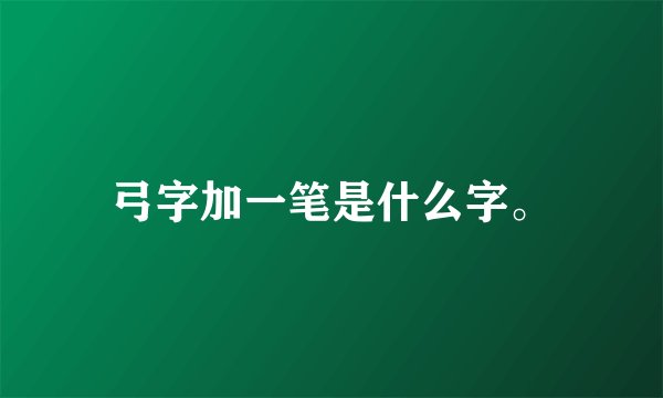 弓字加一笔是什么字。