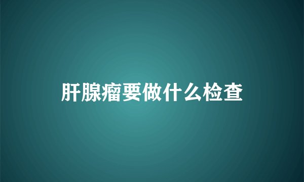 肝腺瘤要做什么检查
