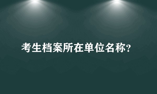 考生档案所在单位名称？