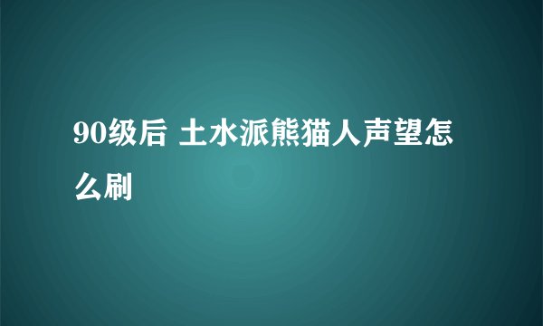 90级后 土水派熊猫人声望怎么刷