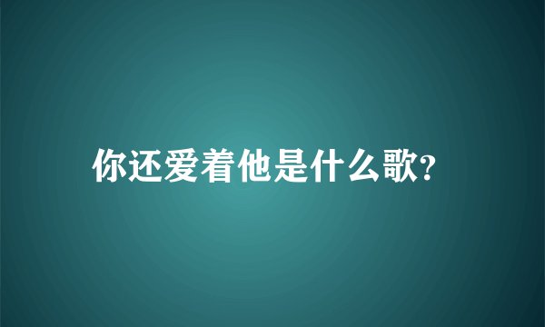 你还爱着他是什么歌？