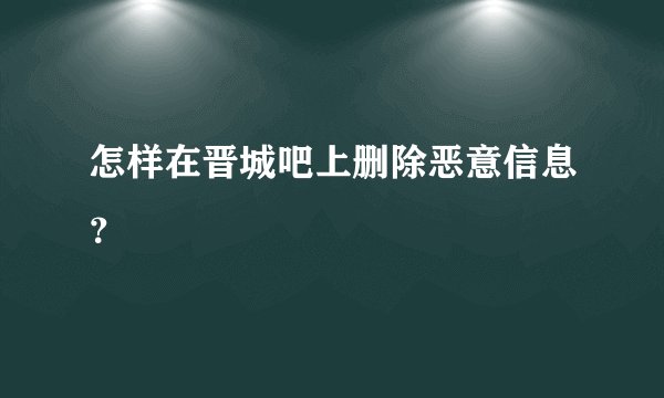 怎样在晋城吧上删除恶意信息？