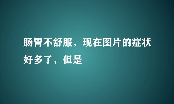 肠胃不舒服，现在图片的症状好多了，但是