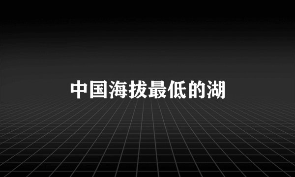 中国海拔最低的湖