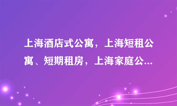 上海酒店式公寓，上海短租公寓、短期租房，上海家庭公寓价格预定查询