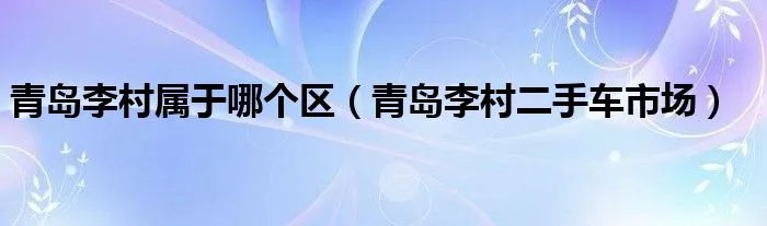 青岛李村属于哪个区（青岛李村二手车市场）