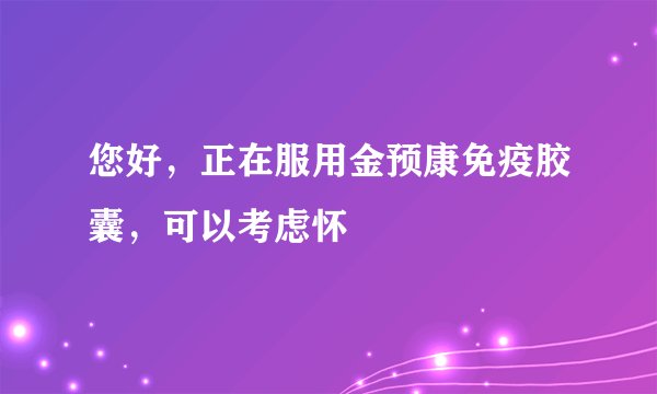 您好，正在服用金预康免疫胶囊，可以考虑怀