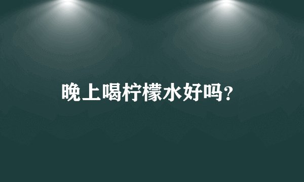 晚上喝柠檬水好吗？