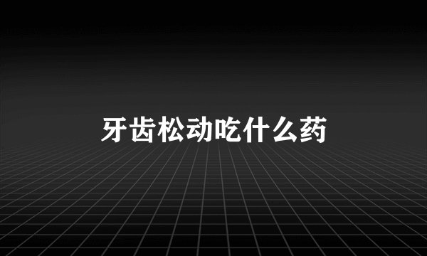 牙齿松动吃什么药