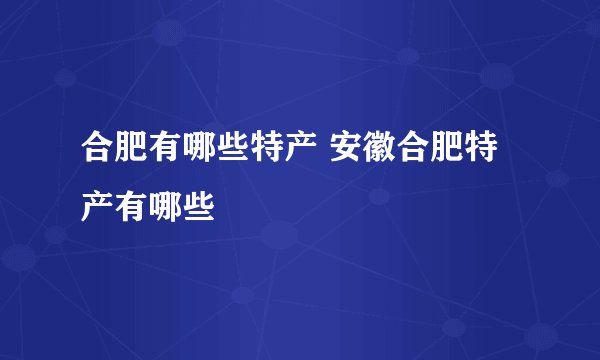 合肥有哪些特产 安徽合肥特产有哪些