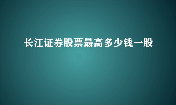 长江证券股票最高多少钱一股
