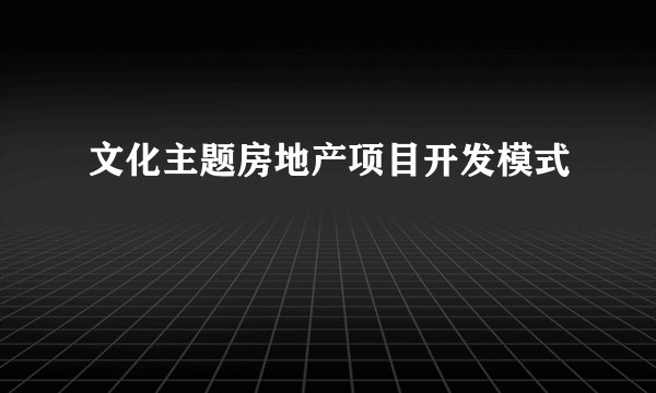 文化主题房地产项目开发模式