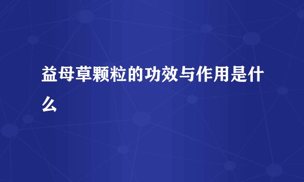 益母草颗粒的功效与作用是什么