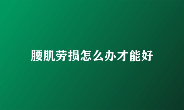 腰肌劳损怎么办才能好