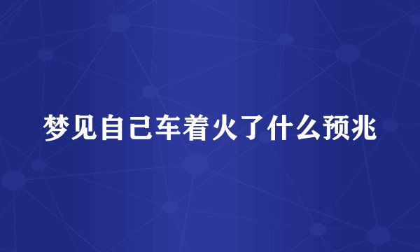 梦见自己车着火了什么预兆