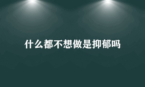 什么都不想做是抑郁吗