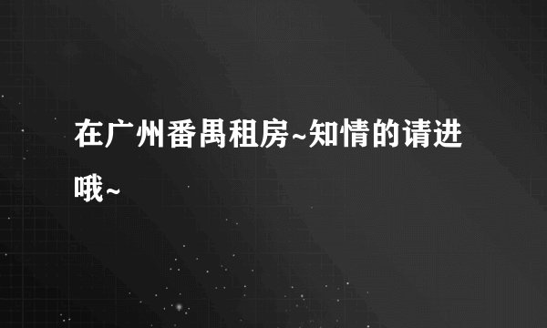 在广州番禺租房~知情的请进哦~