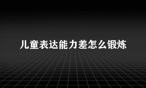 儿童表达能力差怎么锻炼