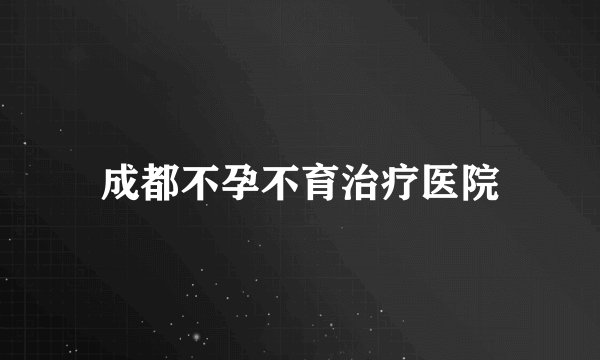 成都不孕不育治疗医院
