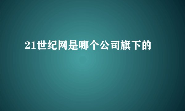 21世纪网是哪个公司旗下的