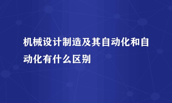 机械设计制造及其自动化和自动化有什么区别
