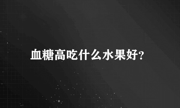血糖高吃什么水果好？