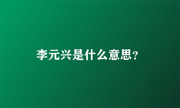李元兴是什么意思？