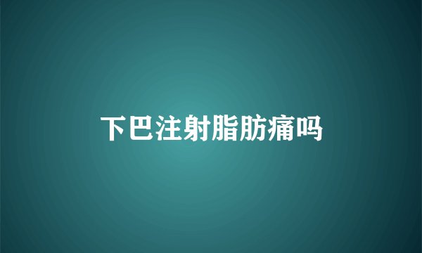 下巴注射脂肪痛吗
