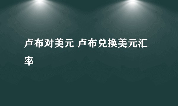 卢布对美元 卢布兑换美元汇率