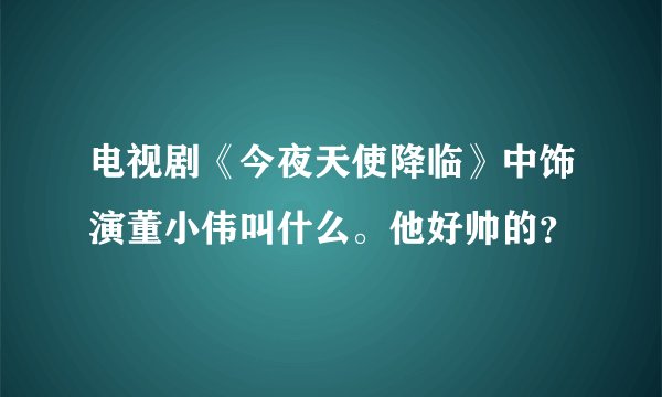 电视剧《今夜天使降临》中饰演董小伟叫什么。他好帅的？