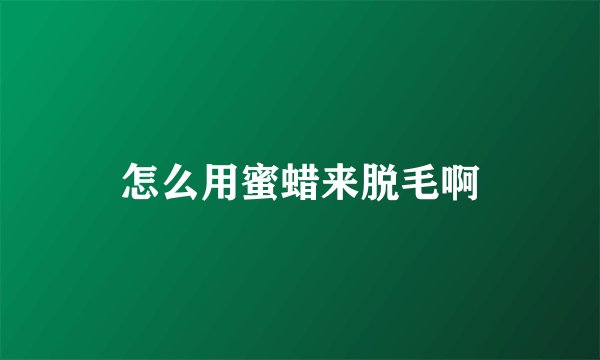 怎么用蜜蜡来脱毛啊