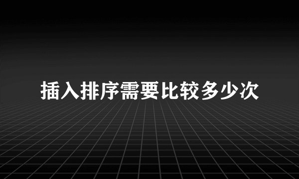 插入排序需要比较多少次