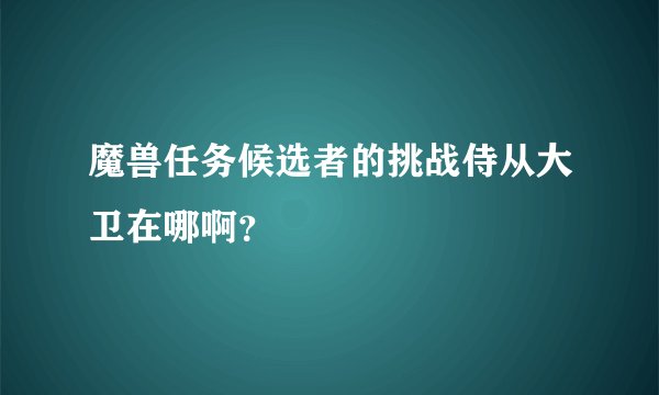 魔兽任务候选者的挑战侍从大卫在哪啊？