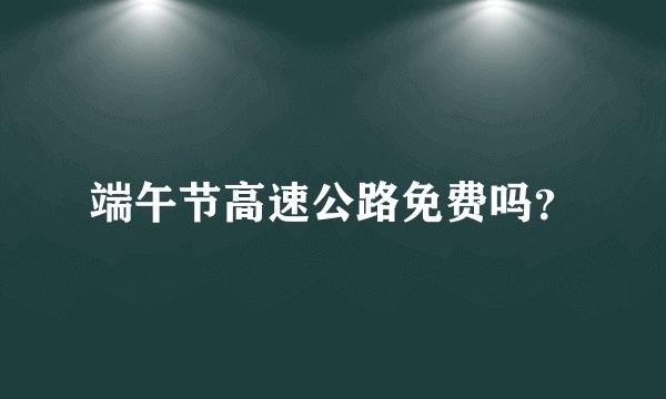 端午节高速公路免费吗？