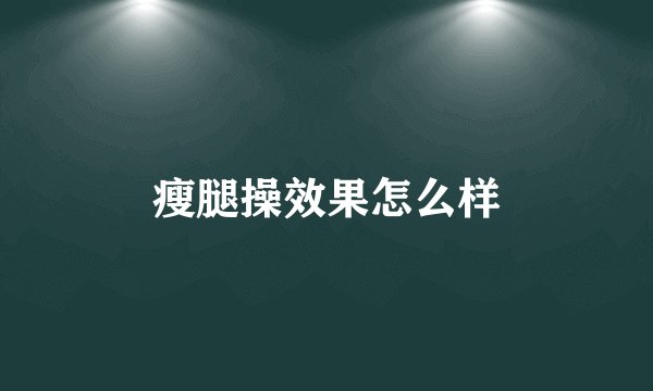 瘦腿操效果怎么样