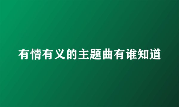 有情有义的主题曲有谁知道