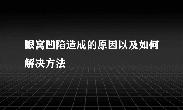 眼窝凹陷造成的原因以及如何解决方法