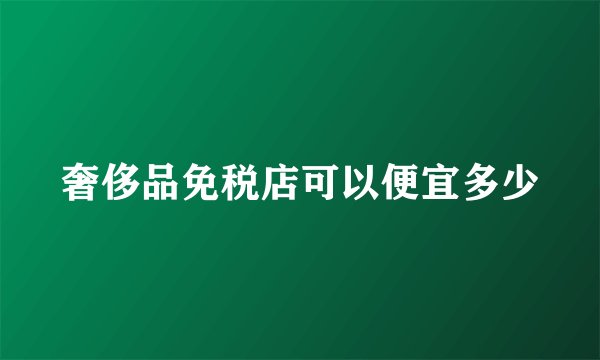 奢侈品免税店可以便宜多少